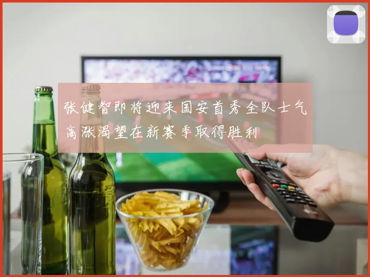 张健智即将迎来国安首秀全队士气高涨渴望在新赛季取得胜利