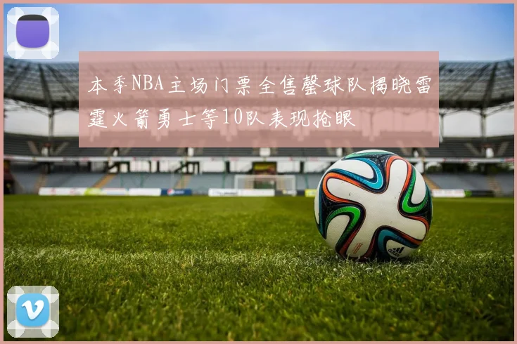 本季NBA主场门票全售罄球队揭晓雷霆火箭勇士等10队表现抢眼