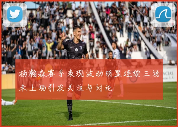 杨瀚森赛季表现波动明显连续三场未上场引发关注与讨论