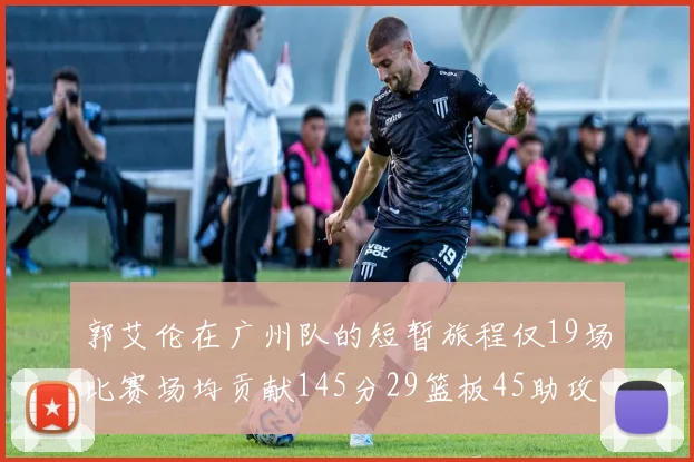 郭艾伦在广州队的短暂旅程仅19场比赛场均贡献145分29篮板45助攻