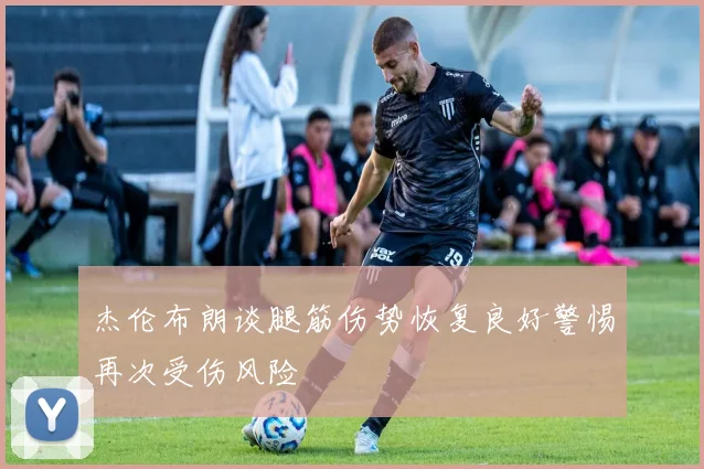 杰伦布朗谈腿筋伤势恢复良好警惕再次受伤风险