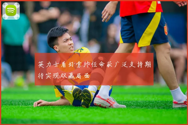 英力士看好索帅任命获广泛支持期待实现双赢局面