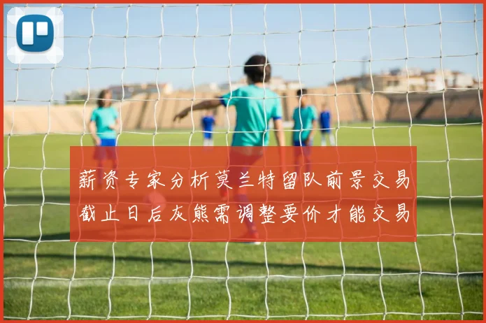 薪资专家分析莫兰特留队前景交易截止日后灰熊需调整要价才能交易