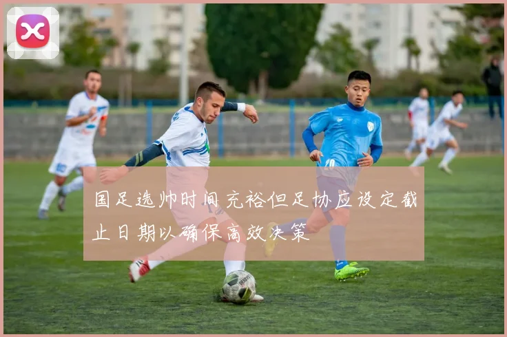 国足选帅时间充裕但足协应设定截止日期以确保高效决策