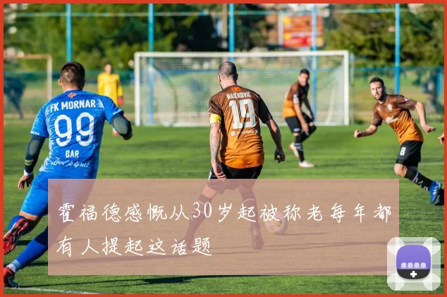霍福德感慨从30岁起被称老每年都有人提起这话题