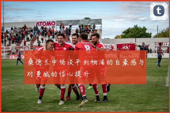 桑德兰中场谈平利物浦的自豪感与对曼城的信心提升