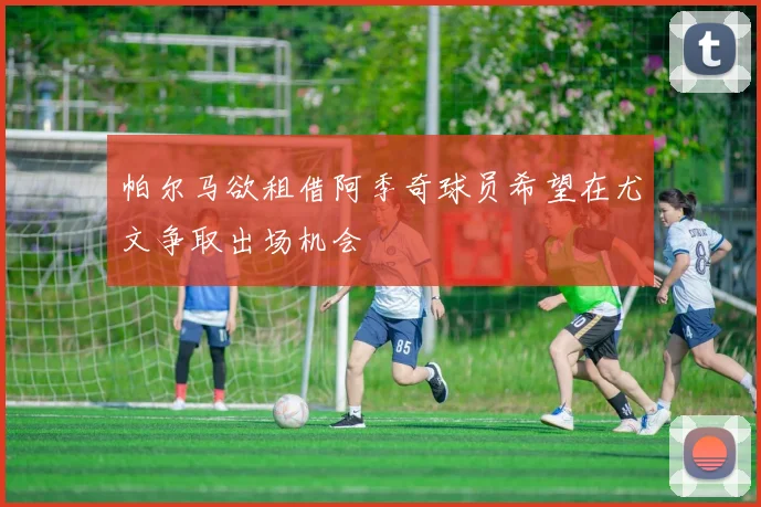 帕尔马欲租借阿季奇球员希望在尤文争取出场机会