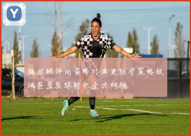 梅尔顿评论黄蜂对库里防守策略极端甚至发球时也全力纠缠