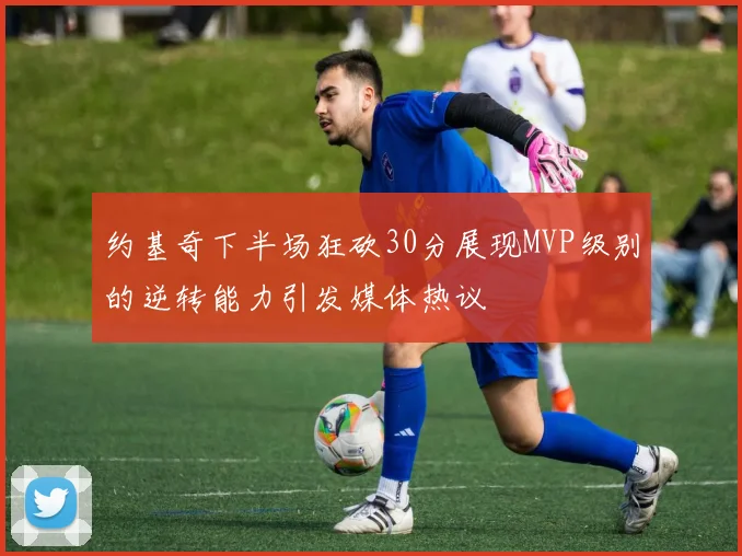 约基奇下半场狂砍30分展现MVP级别的逆转能力引发媒体热议