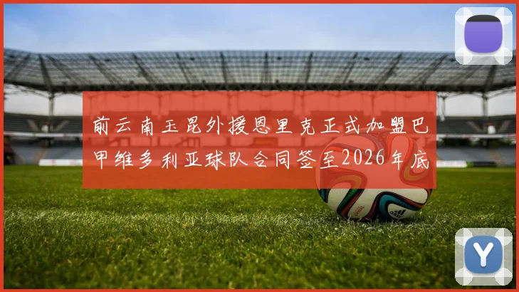 前云南玉昆外援恩里克正式加盟巴甲维多利亚球队合同签至2026年底