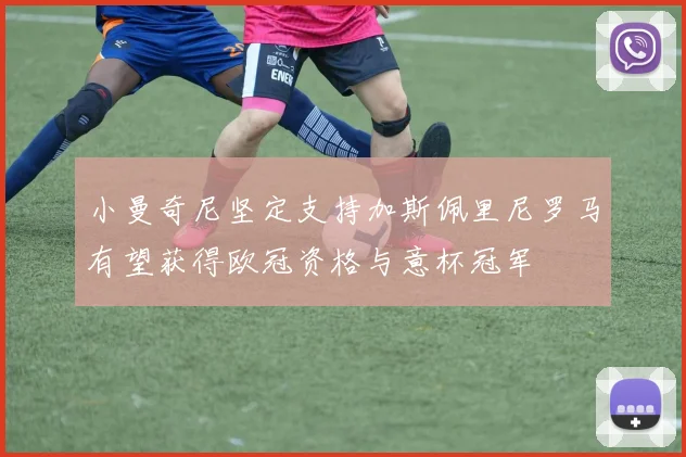 小曼奇尼坚定支持加斯佩里尼罗马有望获得欧冠资格与意杯冠军