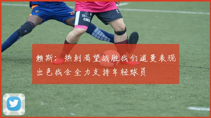 赖斯：热刺渴望战胜我们道曼表现出色我会全力支持年轻球员