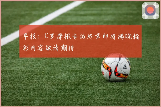 早报：C罗摩根专访终章即将揭晓精彩内容敬请期待