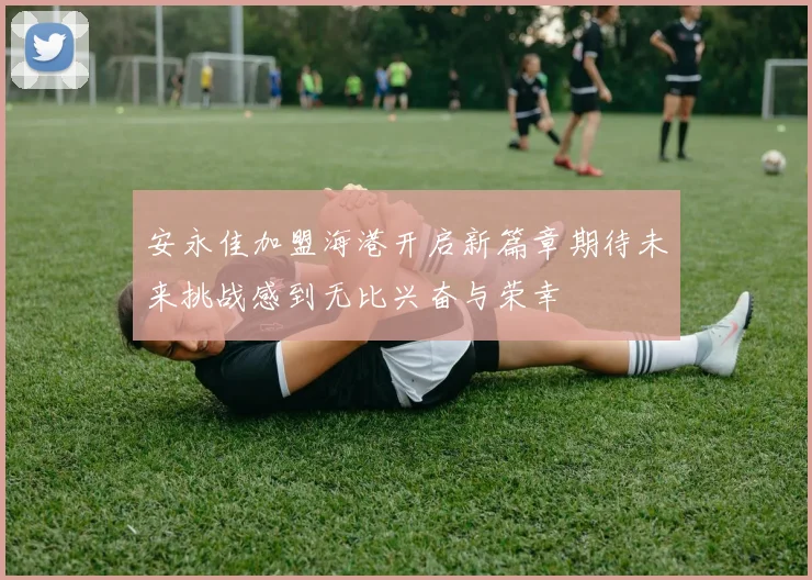 安永佳加盟海港开启新篇章期待未来挑战感到无比兴奋与荣幸