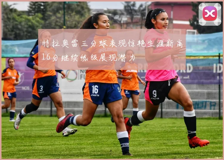 特拉奥雷三分球表现惊艳生涯新高16分继续练级展现潜力