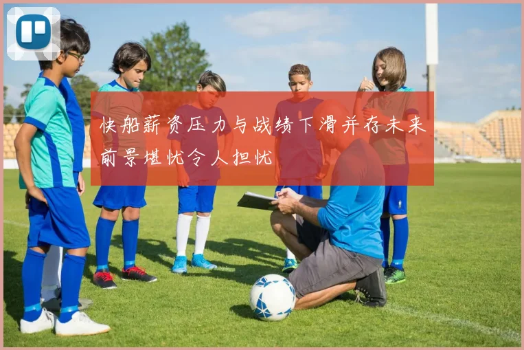 快船薪资压力与战绩下滑并存未来前景堪忧令人担忧