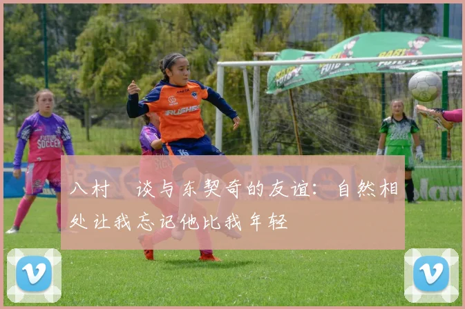 八村塁谈与东契奇的友谊：自然相处让我忘记他比我年轻