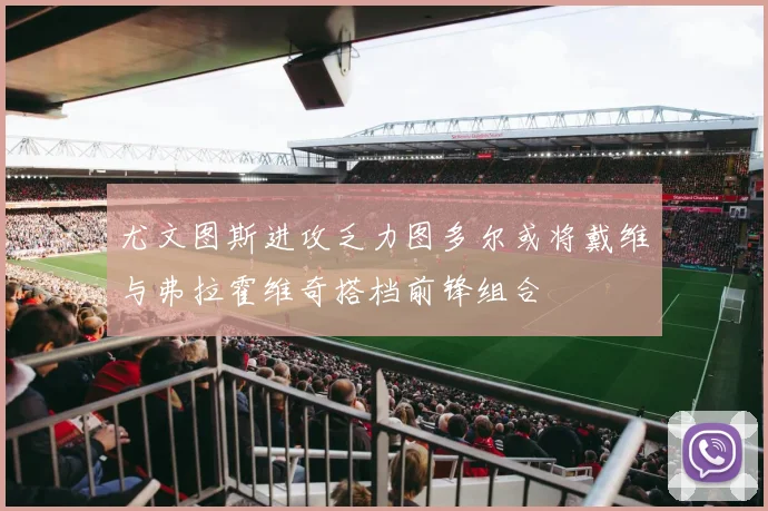 尤文图斯进攻乏力图多尔或将戴维与弗拉霍维奇搭档前锋组合