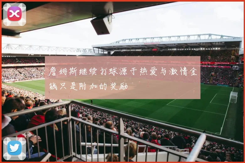 詹姆斯继续打球源于热爱与激情金钱只是附加的奖励