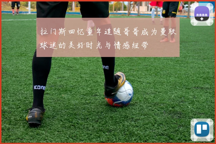 拉门斯回忆童年追随哥哥成为曼联球迷的美好时光与情感纽带