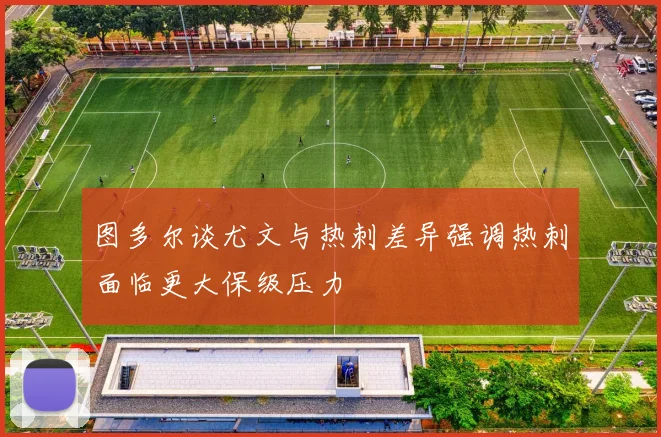 图多尔谈尤文与热刺差异强调热刺面临更大保级压力