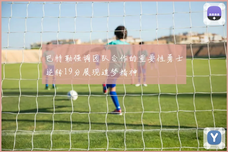 巴特勒强调团队合作的重要性勇士逆转19分展现追梦精神
