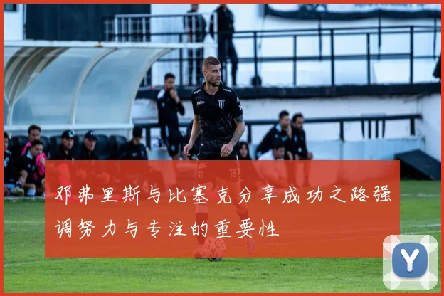 邓弗里斯与比塞克分享成功之路强调努力与专注的重要性