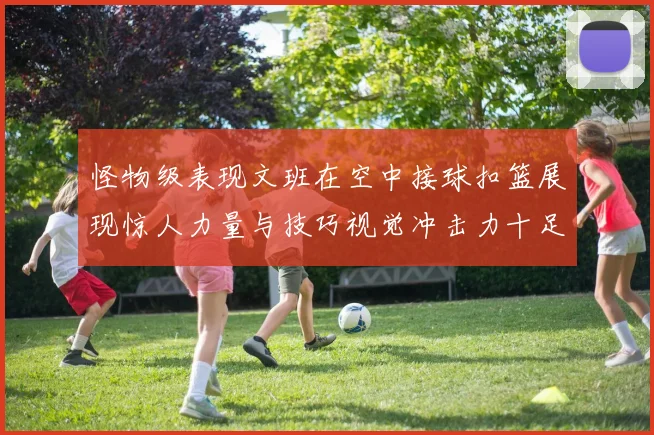 怪物级表现文班在空中接球扣篮展现惊人力量与技巧视觉冲击力十足