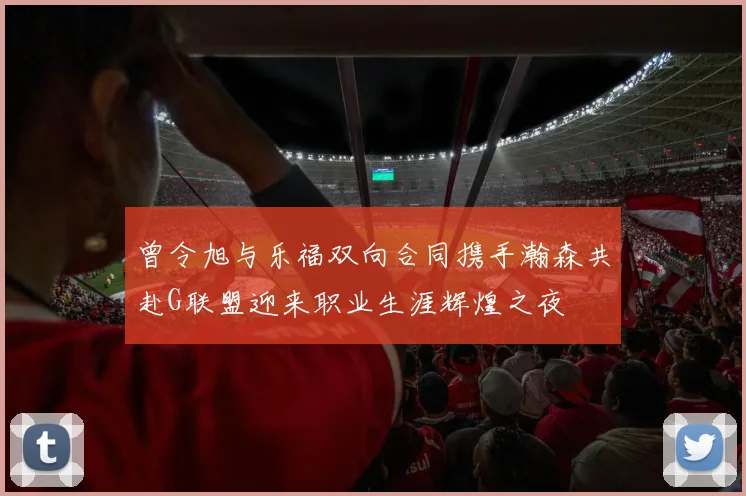 曾令旭与乐福双向合同携手瀚森共赴G联盟迎来职业生涯辉煌之夜