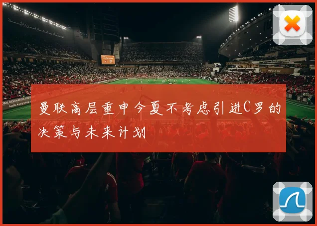 曼联高层重申今夏不考虑引进C罗的决策与未来计划