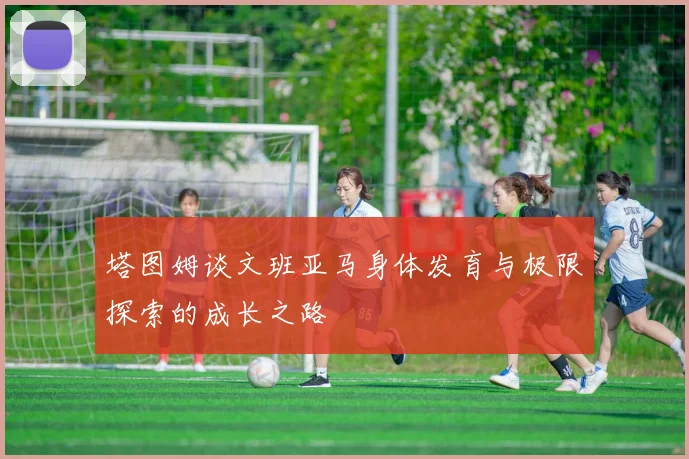 塔图姆谈文班亚马身体发育与极限探索的成长之路