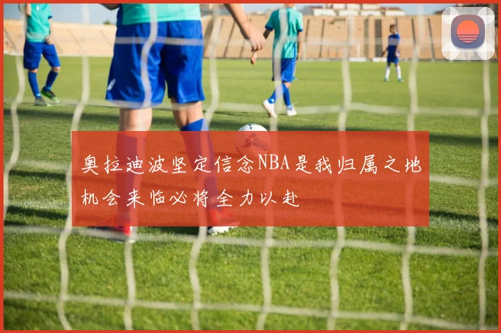 奥拉迪波坚定信念NBA是我归属之地机会来临必将全力以赴