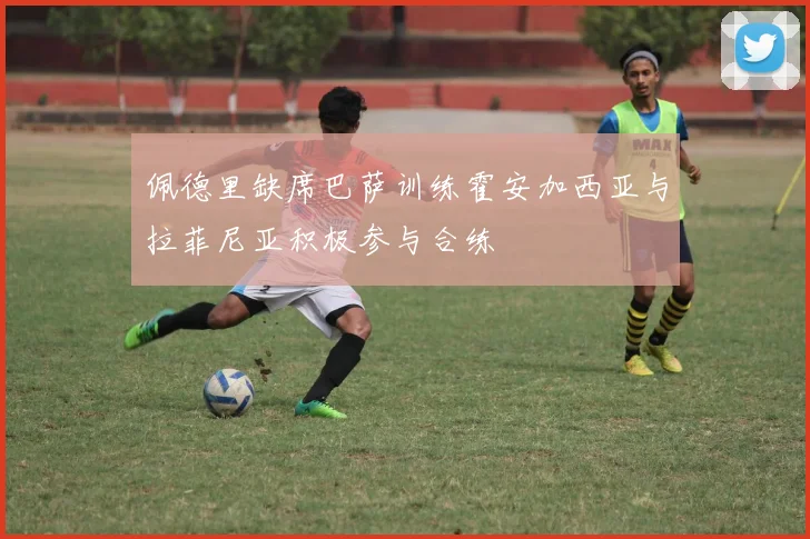 佩德里缺席巴萨训练霍安加西亚与拉菲尼亚积极参与合练