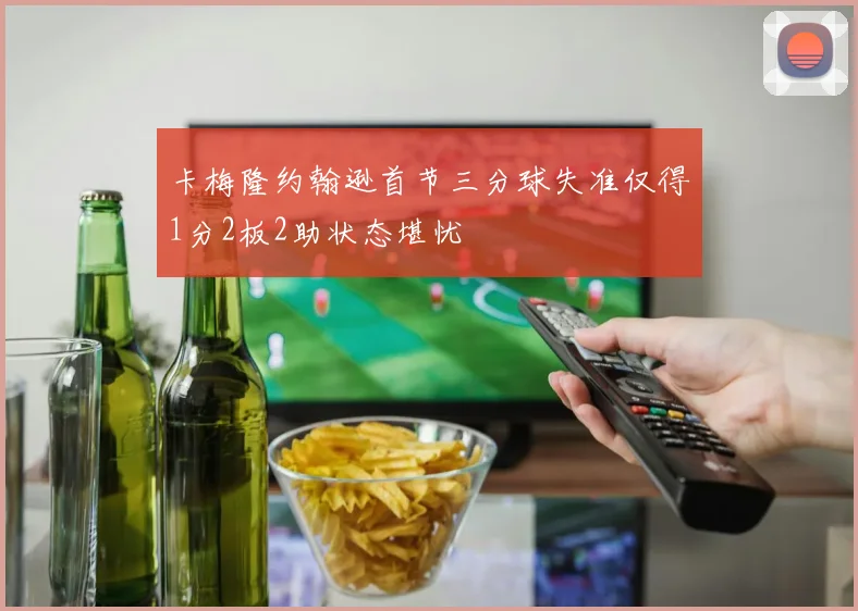 卡梅隆约翰逊首节三分球失准仅得1分2板2助状态堪忧