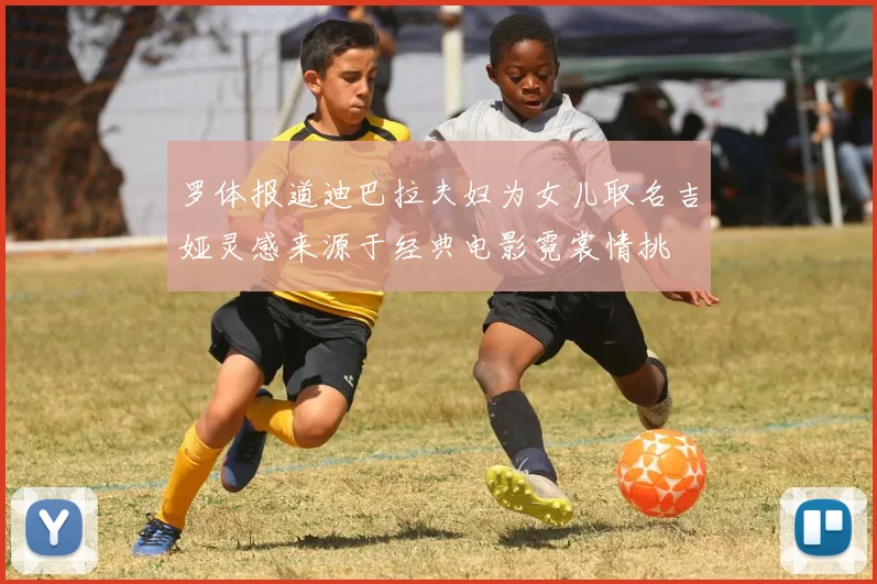 罗体报道迪巴拉夫妇为女儿取名吉娅灵感来源于经典电影霓裳情挑