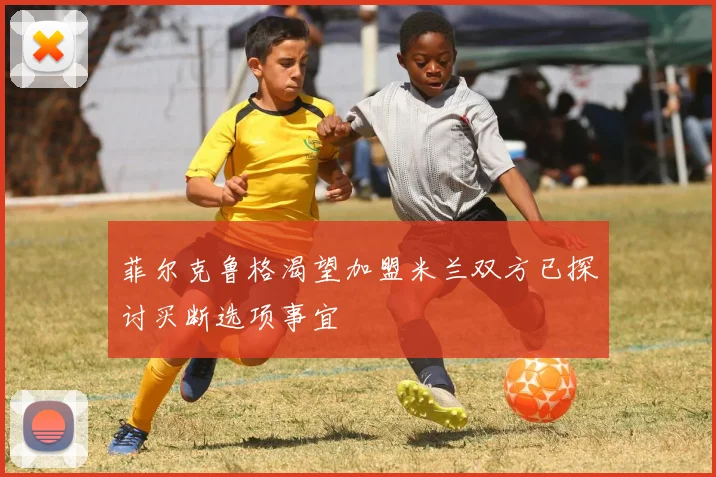 菲尔克鲁格渴望加盟米兰双方已探讨买断选项事宜