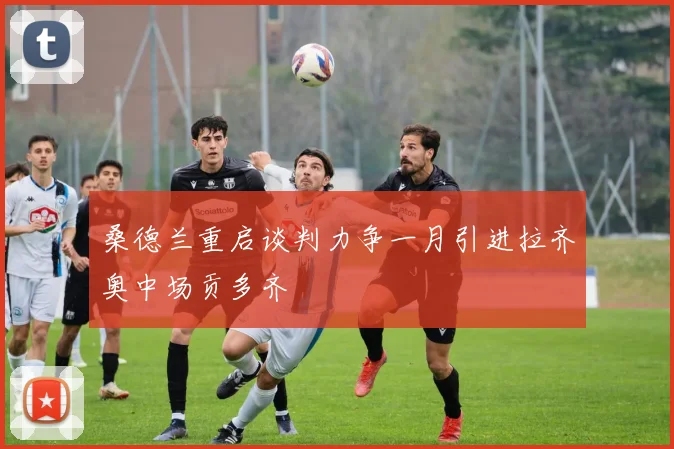 桑德兰重启谈判力争一月引进拉齐奥中场贡多齐