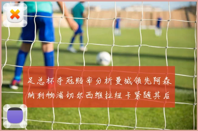 足总杯夺冠赔率分析曼城领先阿森纳利物浦切尔西维拉纽卡紧随其后