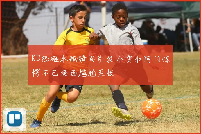 KD怒砸水瓶瞬间引发小贾和阿门惊愕不已场面尴尬至极