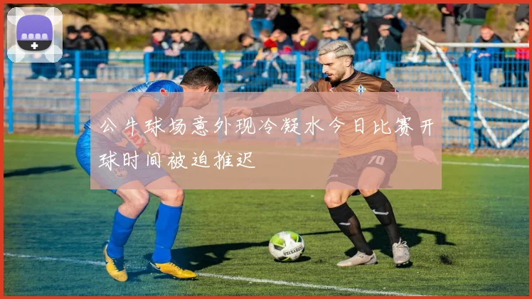 公牛球场意外现冷凝水今日比赛开球时间被迫推迟