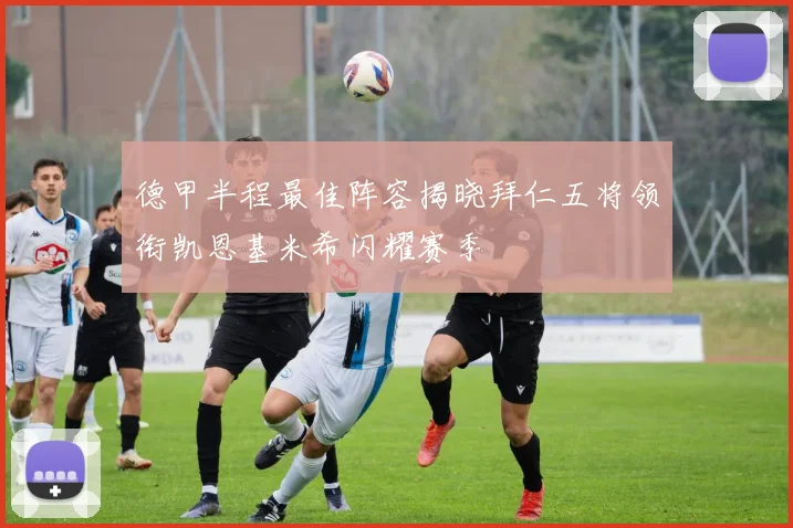 德甲半程最佳阵容揭晓拜仁五将领衔凯恩基米希闪耀赛季