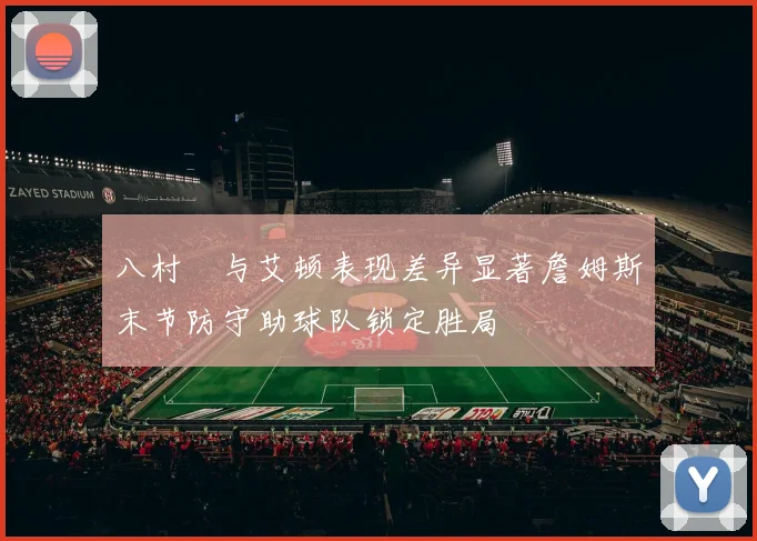 八村塁与艾顿表现差异显著詹姆斯末节防守助球队锁定胜局