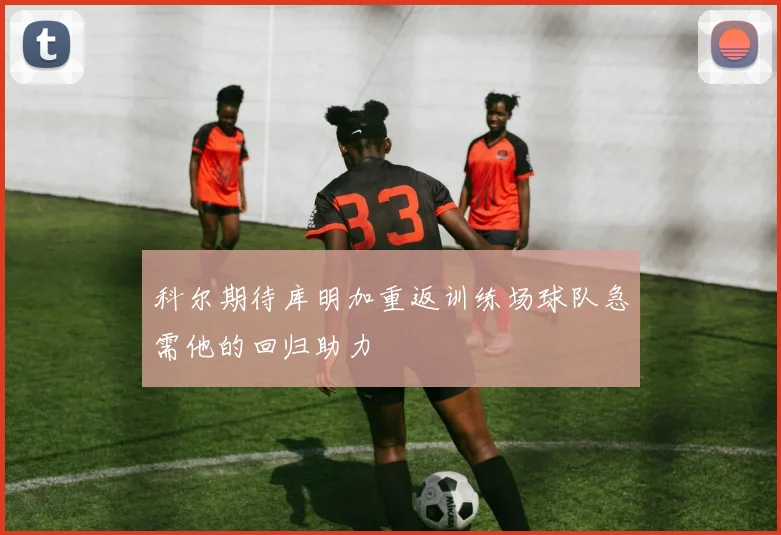 科尔期待库明加重返训练场球队急需他的回归助力