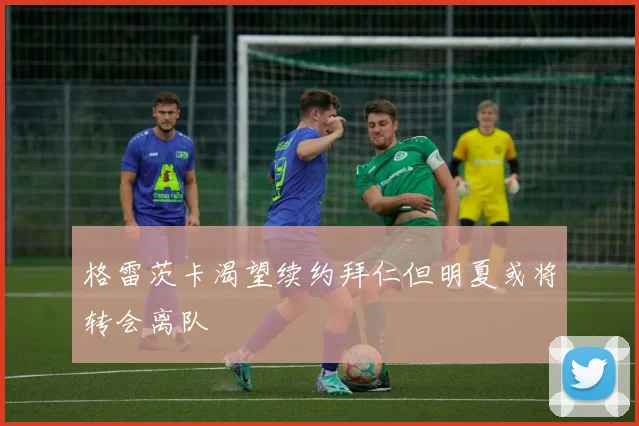 格雷茨卡渴望续约拜仁但明夏或将转会离队