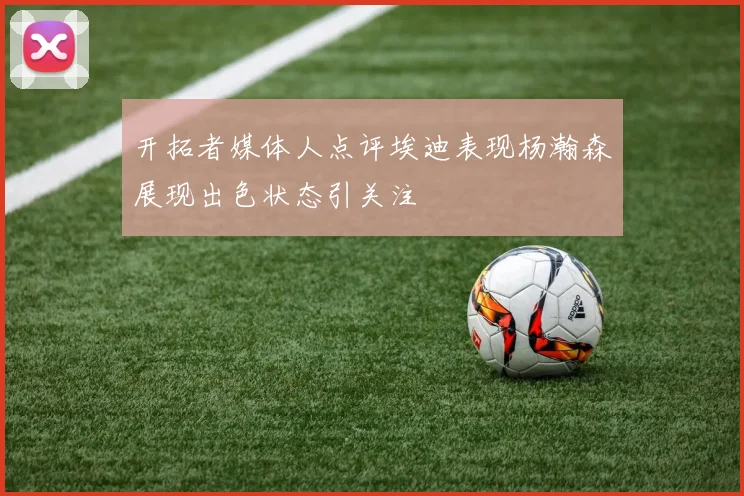 开拓者媒体人点评埃迪表现杨瀚森展现出色状态引关注