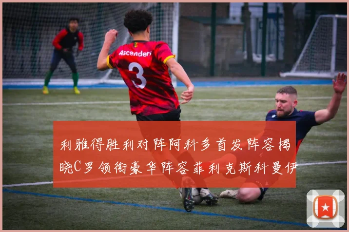 利雅得胜利对阵阿科多首发阵容揭晓C罗领衔豪华阵容菲利克斯科曼伊尼戈齐上阵