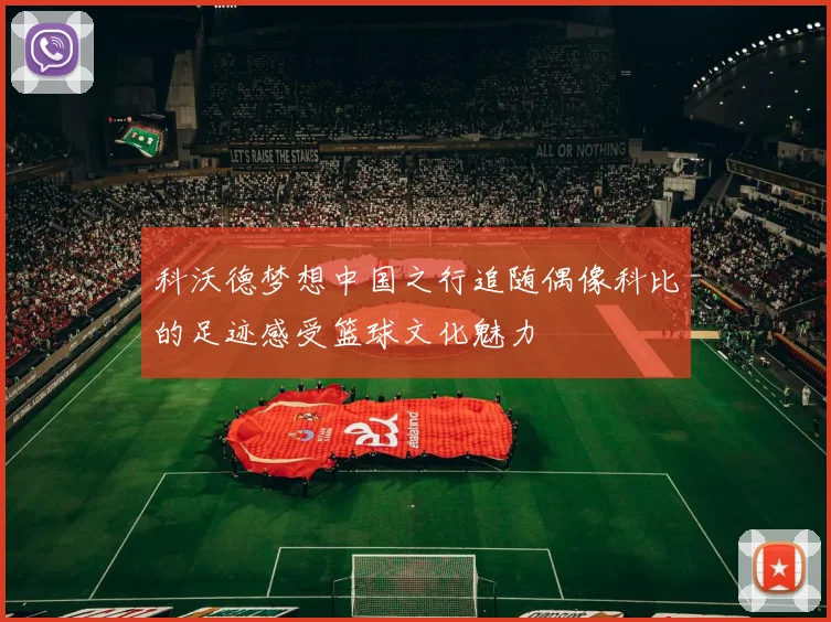 科沃德梦想中国之行追随偶像科比的足迹感受篮球文化魅力