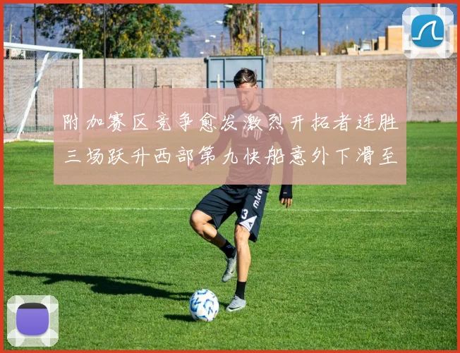 附加赛区竞争愈发激烈开拓者连胜三场跃升西部第九快船意外下滑至第十
