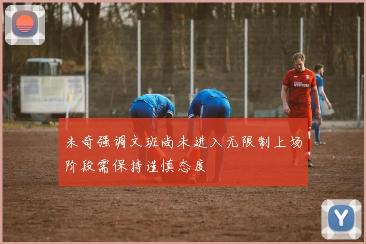 米奇强调文班尚未进入无限制上场阶段需保持谨慎态度