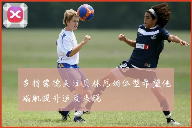 多特蒙德关注贝林厄姆体型希望他减肌提升速度表现